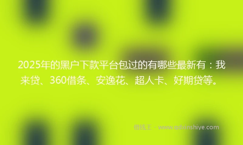 2025年的黑户下款平台包过的有哪些最新有：我来贷、360借条、安逸花、超人卡、好期贷等。