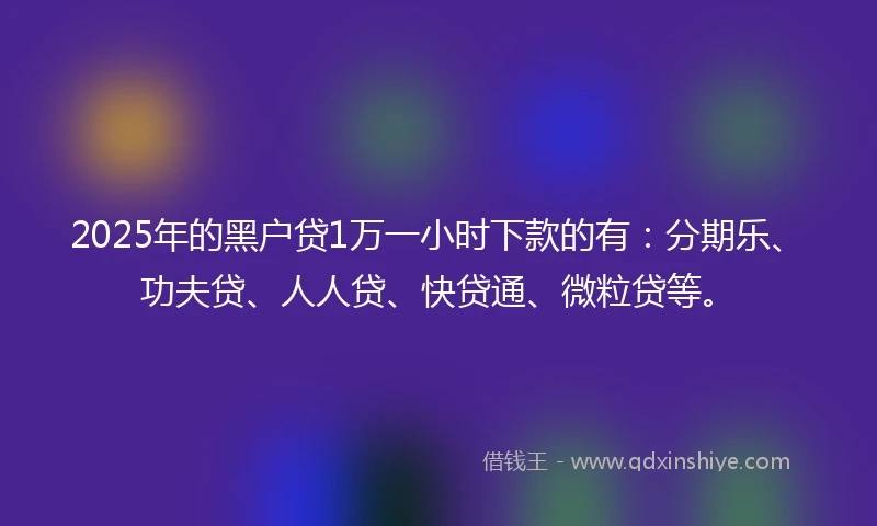 2025年的黑户贷1万一小时下款的有：分期乐、功夫贷、人人贷、快贷通、微粒贷等。