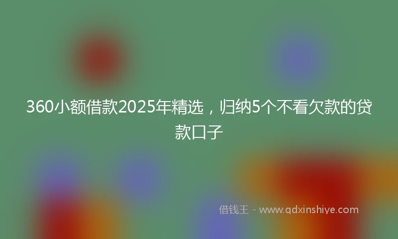 360小额借款2025年精选，归纳5个不看欠款的贷款口子