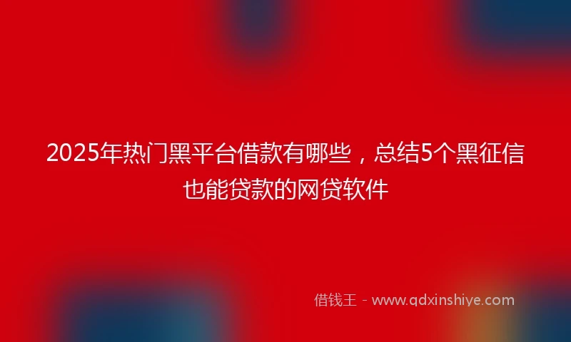 2025年热门黑平台借款有哪些，总结5个黑征信也能贷款的网贷软件