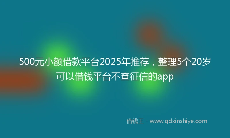 500元小额借款平台2025年推荐，整理5个20岁可以借钱平台不查征信的app