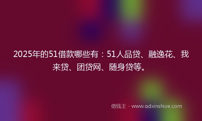 2025年的51借款哪些有：51人品贷、融逸花、我来贷、团贷网、随身贷等。