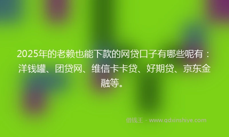 2025年的老赖也能下款的网贷口子有哪些呢有：洋钱罐、团贷网、维信卡卡贷、好期贷、京东金融等。