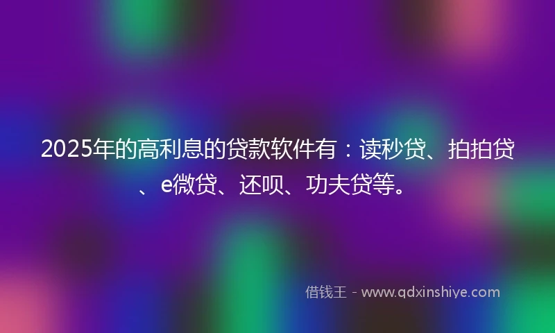 2025年的高利息的贷款软件有：读秒贷、拍拍贷、e微贷、还呗、功夫贷等。