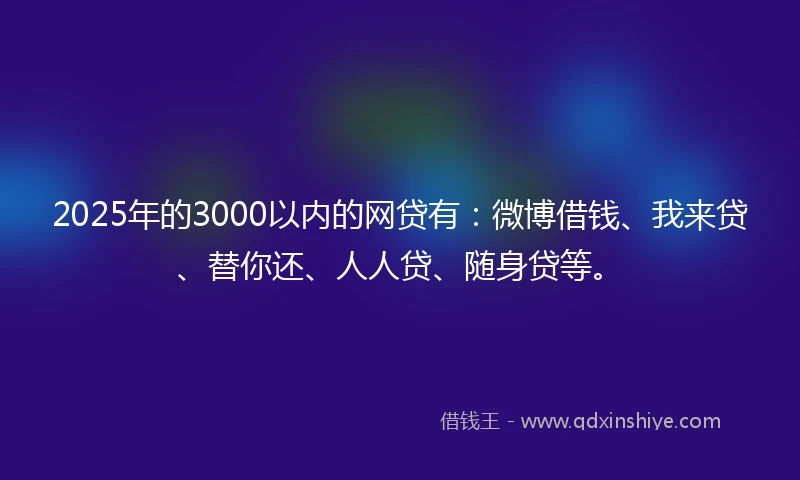 2025年的3000以内的网贷有：微博借钱、我来贷、替你还、人人贷、随身贷等。