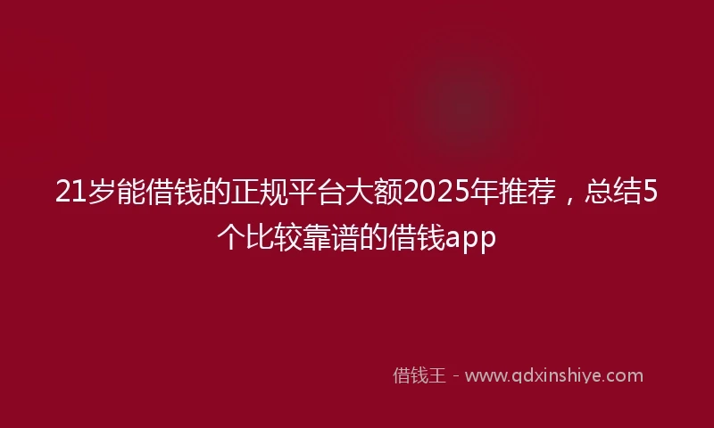 21岁能借钱的正规平台大额2025年推荐，总结5个比较靠谱的借钱app
