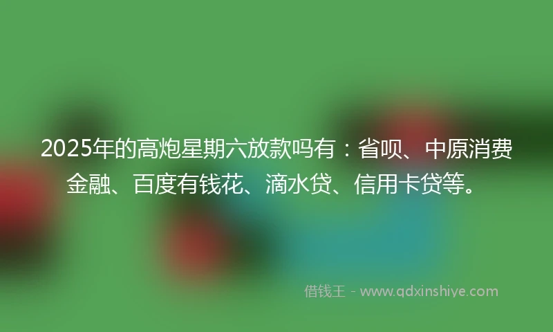 2025年的高炮星期六放款吗有:省呗、中原消费金融、百度有钱花、滴水贷、信用卡贷等。