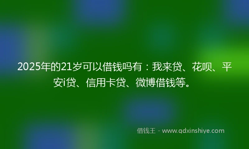 2025年的21岁可以借钱吗有：我来贷、花呗、平安i贷、信用卡贷、微博借钱等。