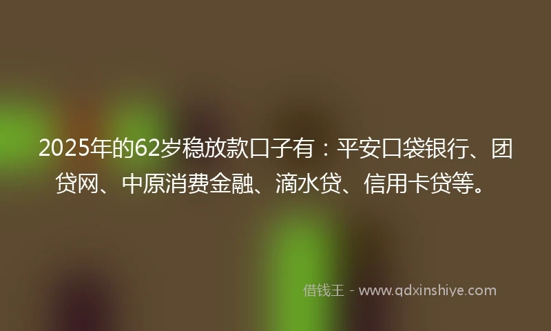 2025年的62岁稳放款口子有：平安口袋银行、团贷网、中原消费金融、滴水贷、信用卡贷等。