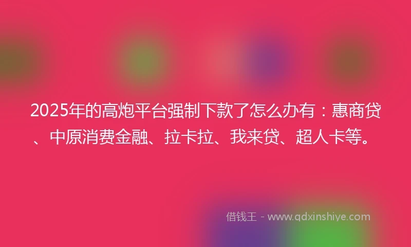2025年的高炮平台强制下款了怎么办有：惠商贷、中原消费金融、拉卡拉、我来贷、超人卡等。