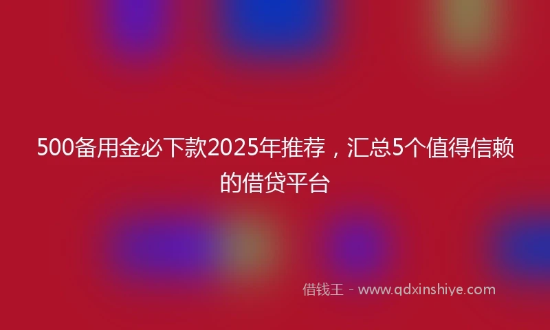 500备用金必下款2025年推荐，汇总5个值得信赖的借贷平台