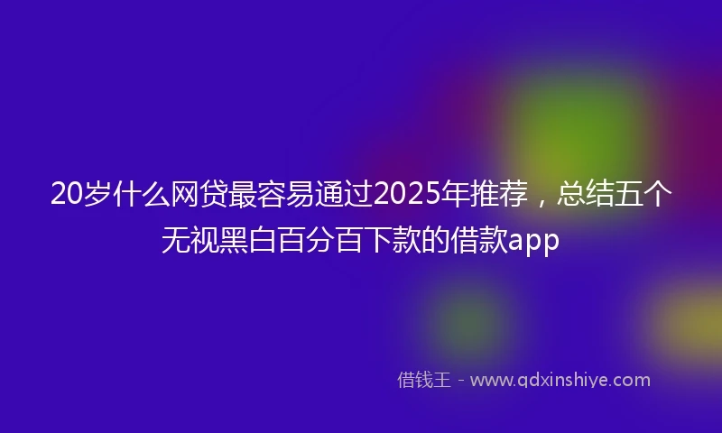 20岁什么网贷最容易通过2025年推荐，总结五个无视黑白百分百下款的借款app