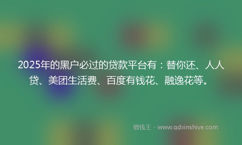 2025年的黑户必过的贷款平台有：替你还、人人贷、美团生活费、百度有钱花、融逸花等。