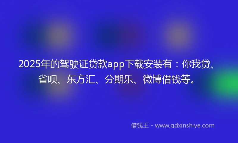 2025年的驾驶证贷款app下载安装有：你我贷、省呗、东方汇、分期乐、微博借钱等。