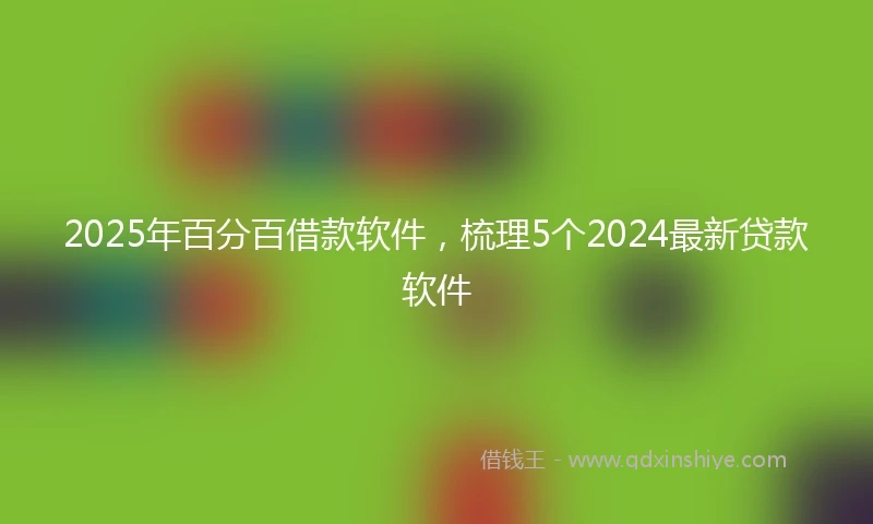 2025年百分百借款软件，梳理5个2024最新贷款软件