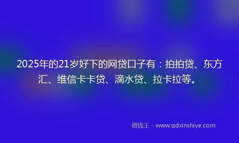2025年的21岁好下的网贷口子有：拍拍贷、东方汇、维信卡卡贷、滴水贷、拉卡拉等。