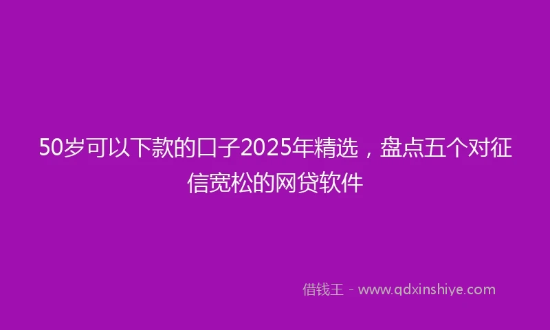 50岁可以下款的口子2025年精选，盘点五个对征信宽松的网贷软件