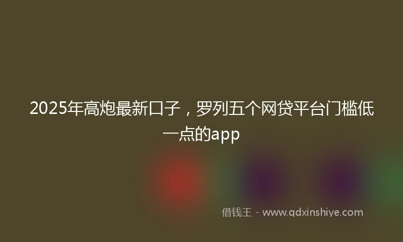 2025年高炮最新口子，罗列五个网贷平台门槛低一点的app