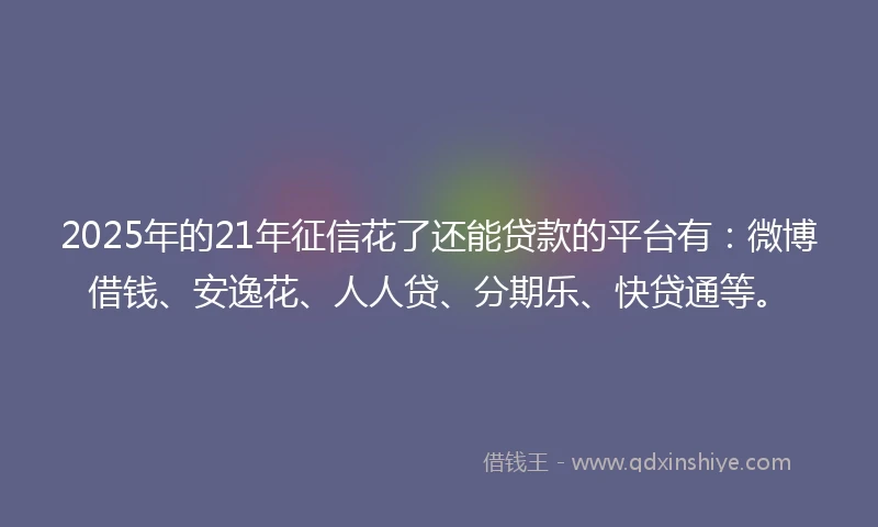 2025年的21年征信花了还能贷款的平台有：微博借钱、安逸花、人人贷、分期乐、快贷通等。