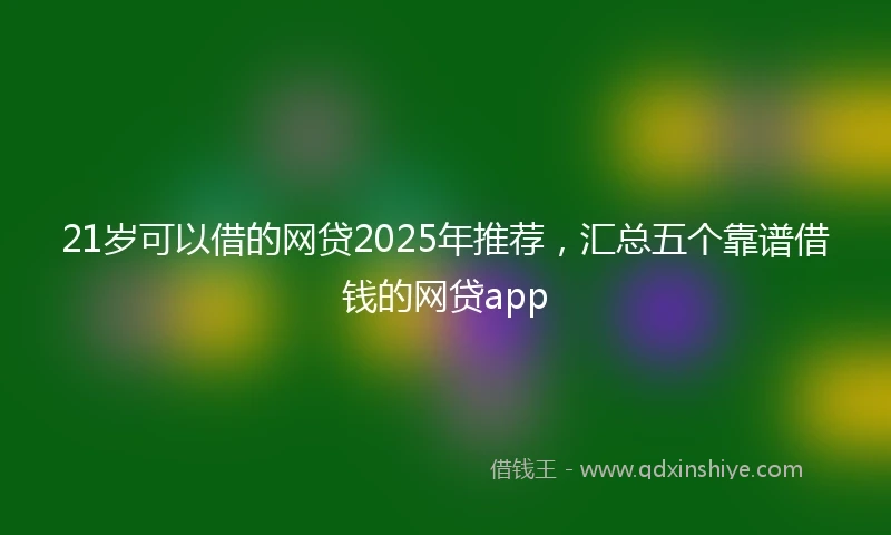21岁可以借的网贷2025年推荐，汇总五个靠谱借钱的网贷app