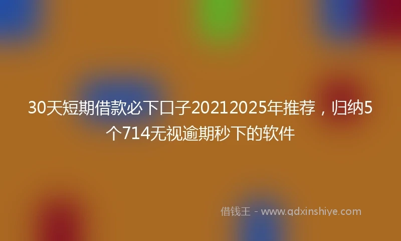 30天短期借款必下口子20212025年推荐，归纳5个714无视逾期秒下的软件