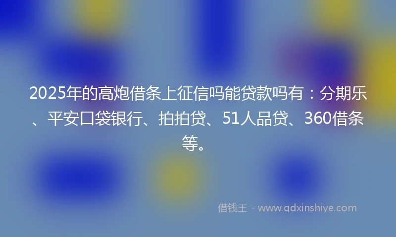 2025年的高炮借条上征信吗能贷款吗有：分期乐、平安口袋银行、拍拍贷、51人品贷、360借条等。