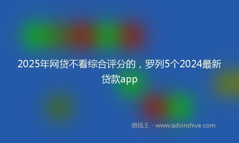 2025年网贷不看综合评分的，罗列5个2024最新贷款app