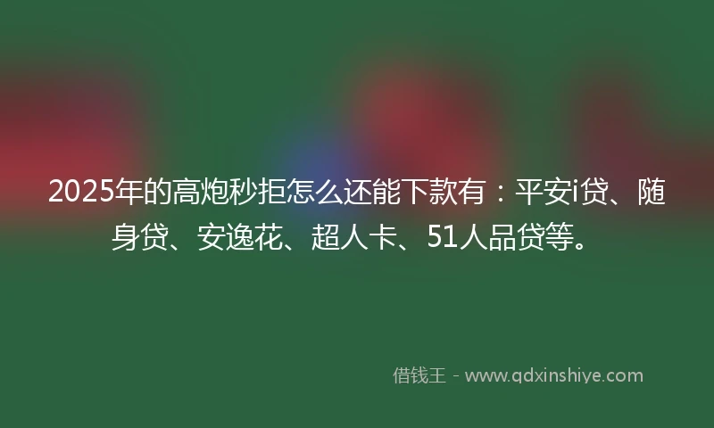 2025年的高炮秒拒怎么还能下款有：平安i贷、随身贷、安逸花、超人卡、51人品贷等。