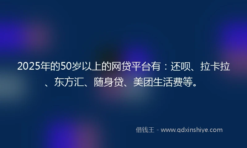 2025年的50岁以上的网贷平台有：还呗、拉卡拉、东方汇、随身贷、美团生活费等。