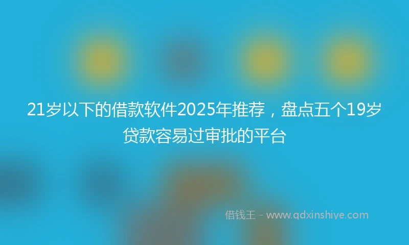 21岁以下的借款软件2025年推荐，盘点五个19岁贷款容易过审批的平台