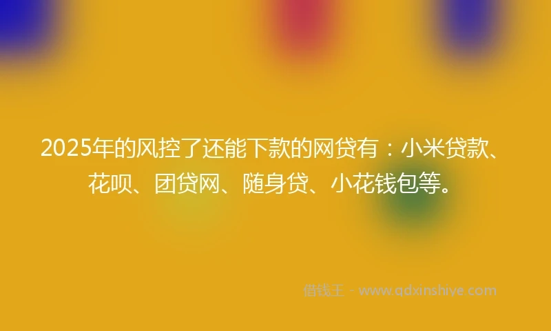 2025年的风控了还能下款的网贷有：小米贷款、花呗、团贷网、随身贷、小花钱包等。