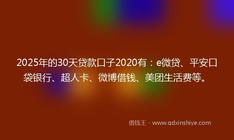 2025年的30天贷款口子2020有：e微贷、平安口袋银行、超人卡、微博借钱、美团生活费等。