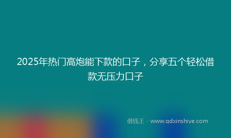 2025年热门高炮能下款的口子，分享五个轻松借款无压力口子