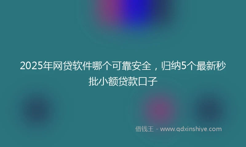 2025年网贷软件哪个可靠安全，归纳5个最新秒批小额贷款口子