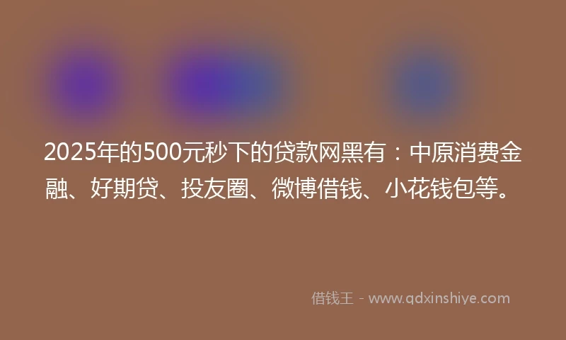 2025年的500元秒下的贷款网黑有：中原消费金融、好期贷、投友圈、微博借钱、小花钱包等。