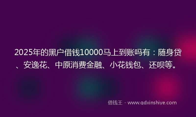 2025年的黑户借钱10000马上到账吗有：随身贷、安逸花、中原消费金融、小花钱包、还呗等。