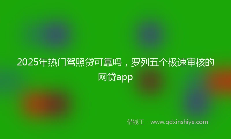 2025年热门驾照贷可靠吗，罗列五个极速审核的网贷app