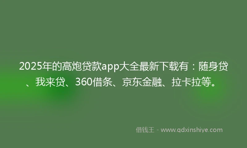2025年的高炮贷款app大全最新下载有:随身贷、我来贷、360借条、京东金融、拉卡拉等。