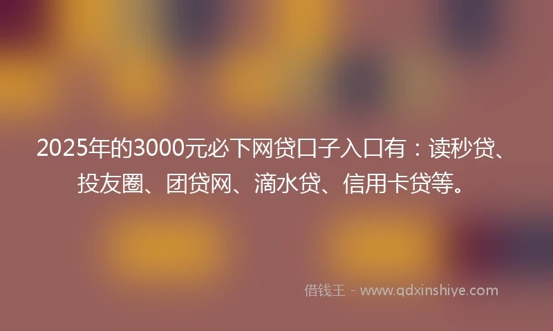 2025年的3000元必下网贷口子入口有:读秒贷、投友圈、团贷网、滴水贷、信用卡贷等。