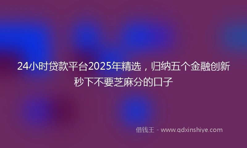 24小时贷款平台2025年精选，归纳五个金融创新秒下不要芝麻分的口子