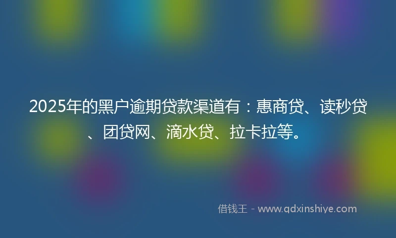 2025年的黑户逾期贷款渠道有：惠商贷、读秒贷、团贷网、滴水贷、拉卡拉等。