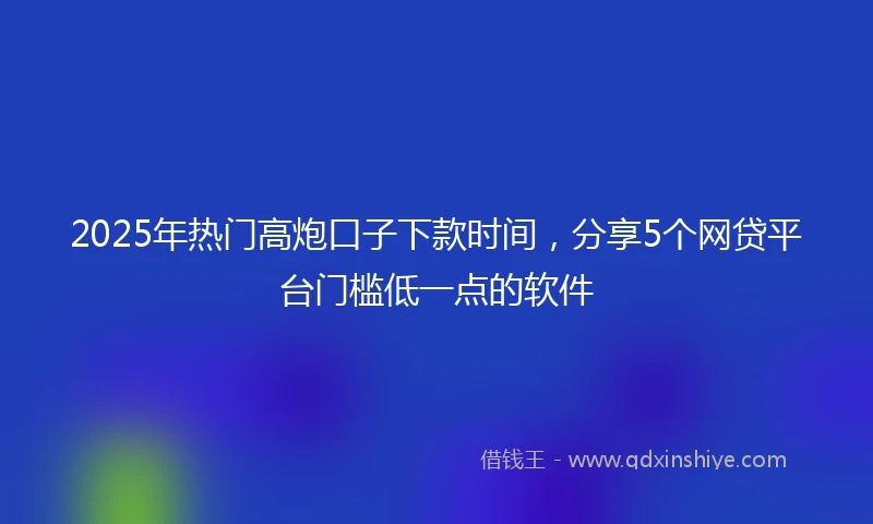 2025年热门高炮口子下款时间，分享5个网贷平台门槛低一点的软件