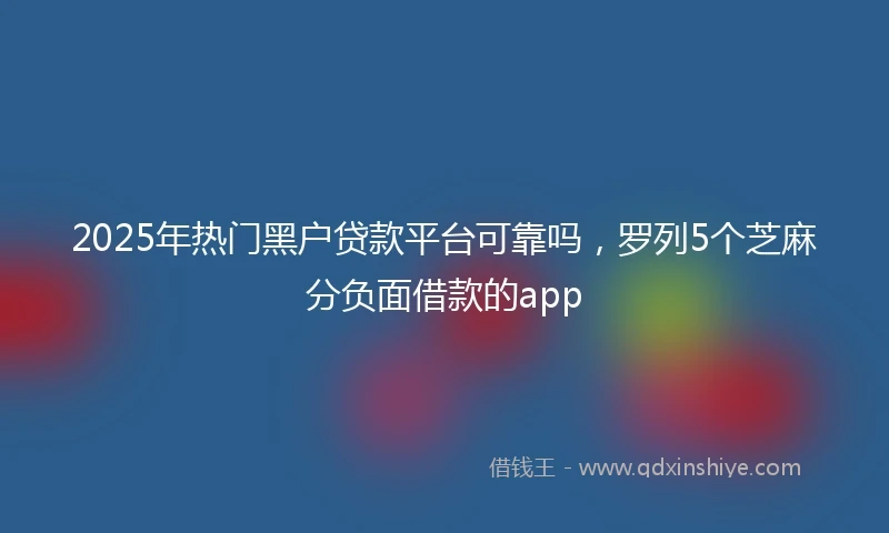 2025年热门黑户贷款平台可靠吗，罗列5个芝麻分负面借款的app