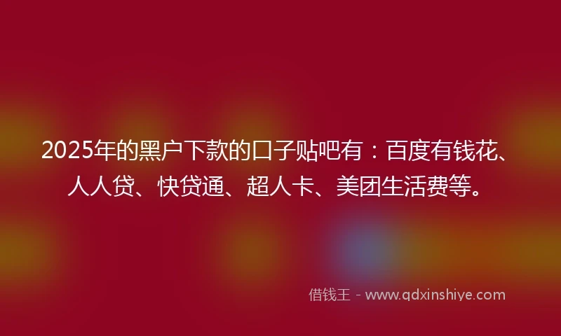 2025年的黑户下款的口子贴吧有：百度有钱花、人人贷、快贷通、超人卡、美团生活费等。