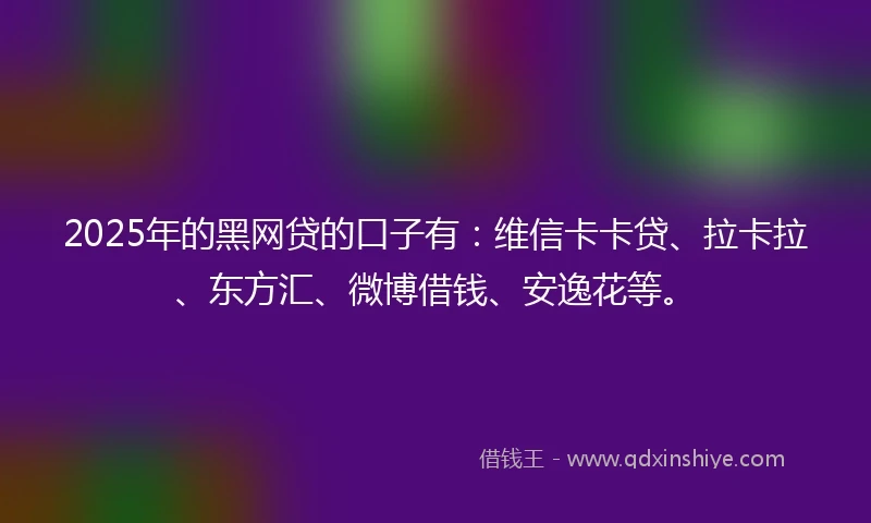 2025年的黑网贷的口子有：维信卡卡贷、拉卡拉、东方汇、微博借钱、安逸花等。
