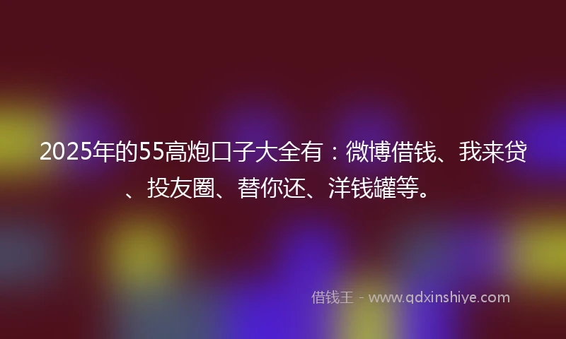 2025年的55高炮口子大全有:微博借钱、我来贷、投友圈、替你还、洋钱罐等。