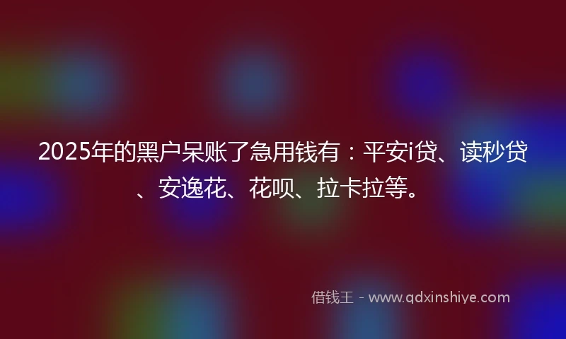 2025年的黑户呆账了急用钱有：平安i贷、读秒贷、安逸花、花呗、拉卡拉等。