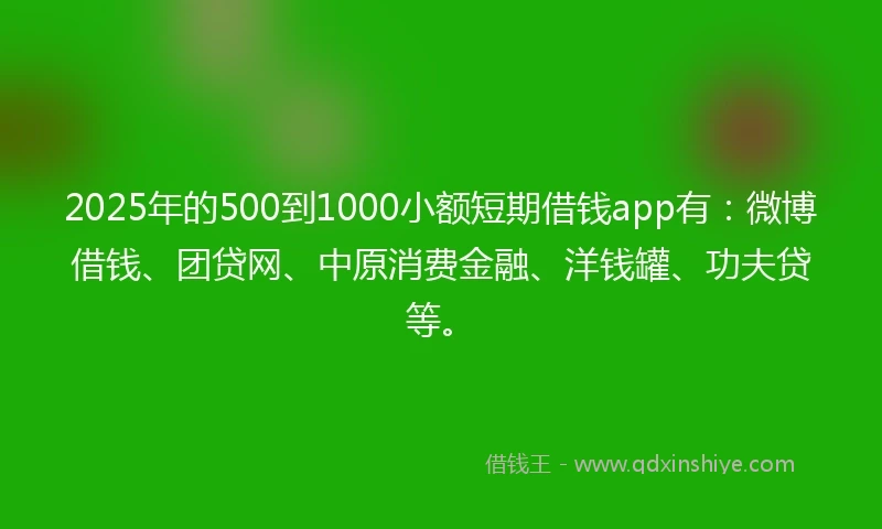 2025年的500到1000小额短期借钱app有：微博借钱、团贷网、中原消费金融、洋钱罐、功夫贷等。
