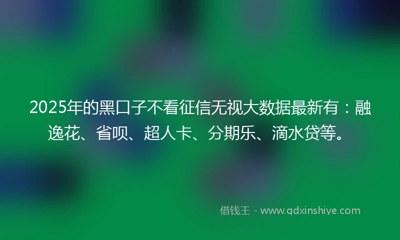 2025年的黑口子不看征信无视大数据最新有：融逸花、省呗、超人卡、分期乐、滴水贷等。