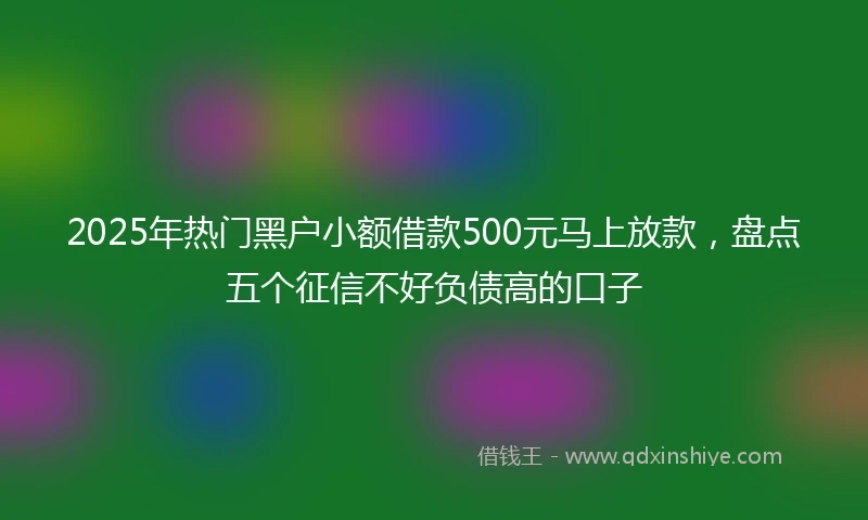 2025年热门黑户小额借款500元马上放款，盘点五个征信不好负债高的口子